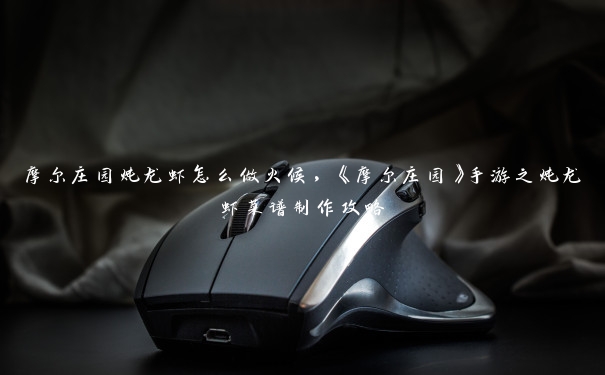 摩尔庄园炖龙虾怎么做火候，《摩尔庄园》手游之炖龙虾菜谱制作攻略