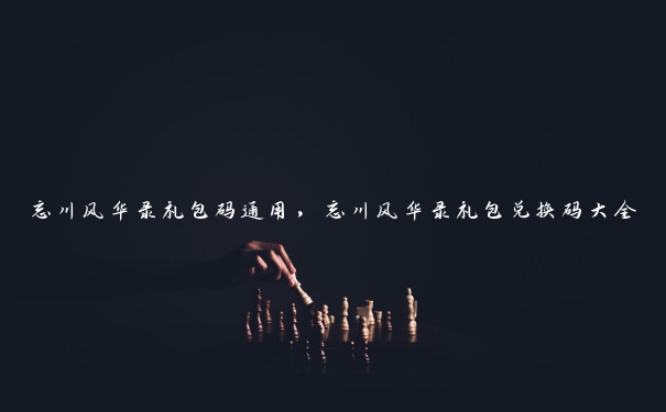 忘川风华录礼包码通用，忘川风华录礼包兑换码大全