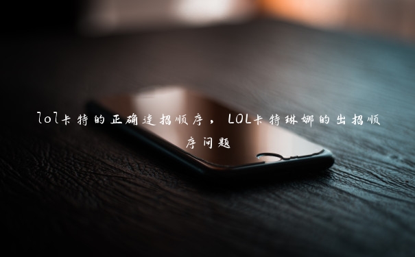 lol卡特的正确连招顺序，LOL卡特琳娜的出招顺序问题