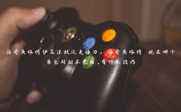 洛奇英雄传伊菲法杖还是镰刀，洛奇英雄传 现在哪个角色刷副本最强,有什么技巧