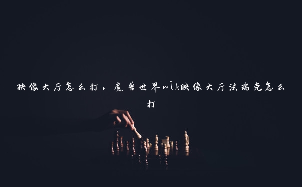映像大厅怎么打，魔兽世界wlk映像大厅法瑞克怎么打