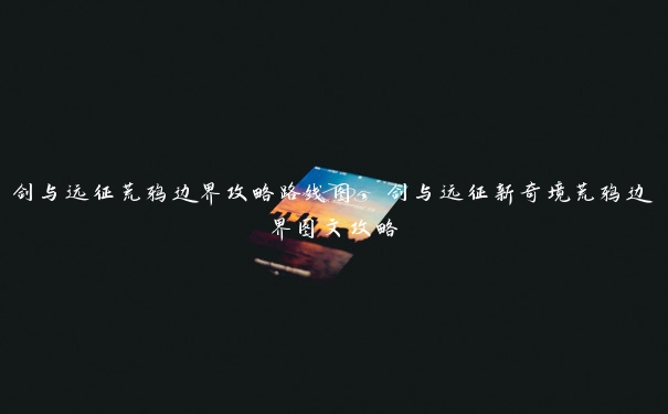 剑与远征荒鸦边界攻略路线图，剑与远征新奇境荒鸦边界图文攻略