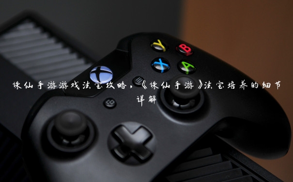 诛仙手游游戏法宝攻略，《诛仙手游》法宝培养的细节详解