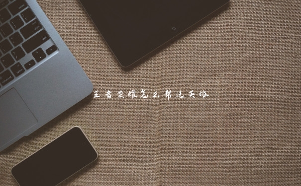 王者荣耀怎么帮选英雄