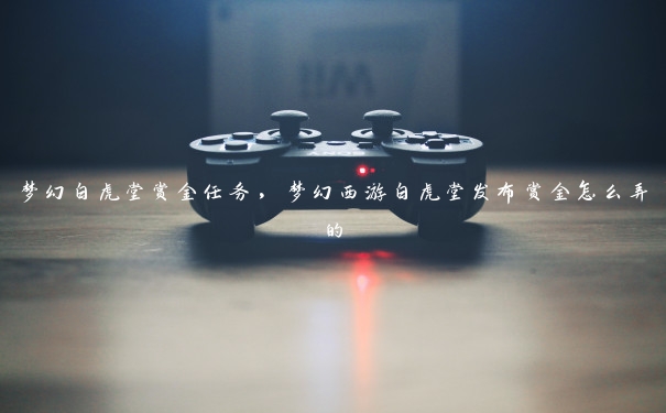 梦幻白虎堂赏金任务，梦幻西游白虎堂发布赏金怎么弄的