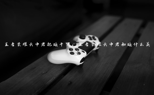 王者荣耀云中君把瑶干哭，王者荣耀云中君和瑶什么关系