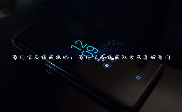 蜀门宝石镶嵌攻略，蜀门宝石镶嵌取舍及喜好蜀门