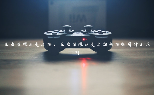 王者荣耀血魔之怒，王者荣耀血魔之怒和怒魂有什么区别
