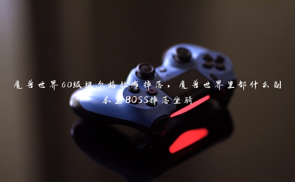 魔兽世界60级祖尔格拉布掉落，魔兽世界里都什么副本里BOSS掉落坐骑