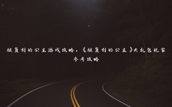 被复刻的公主游戏攻略，《被复刻的公主》大礼包玩家参考攻略