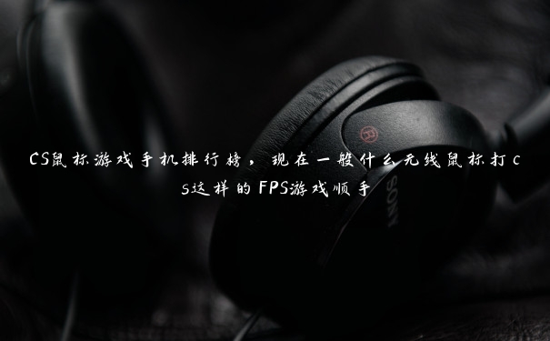 CS鼠标游戏手机排行榜，现在一般什么无线鼠标打cs这样的FPS游戏顺手