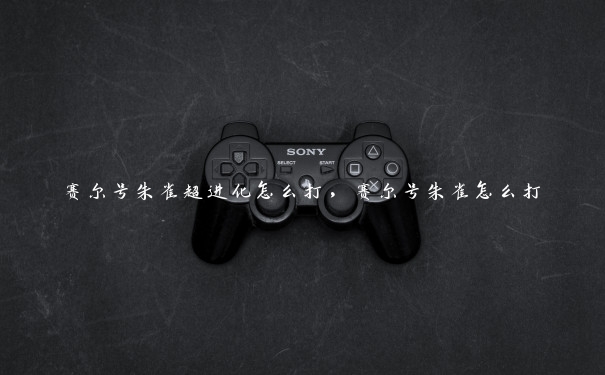 赛尔号朱雀超进化怎么打，赛尔号朱雀怎么打