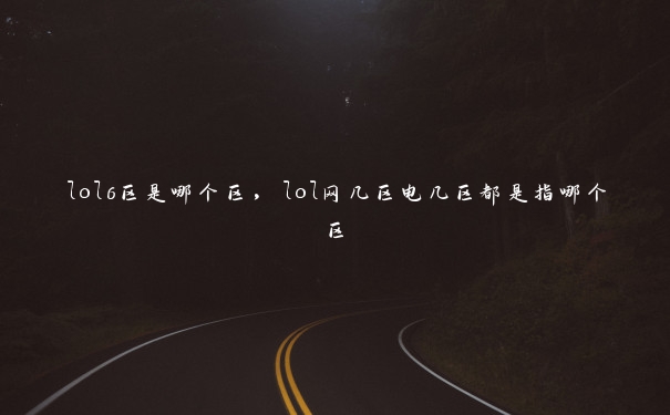 lol6区是哪个区，lol网几区电几区都是指哪个区