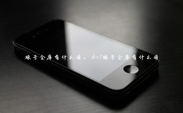 账号金库有什么用，dnf账号金库有什么用