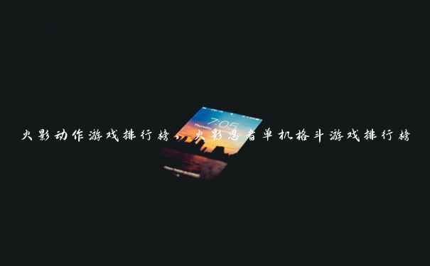 火影动作游戏排行榜，火影忍者单机格斗游戏排行榜