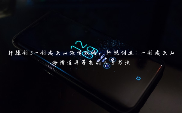 轩辕剑5一剑凌云山海情攻略，轩辕剑五：一剑凌云山海情道具等物品入手方法