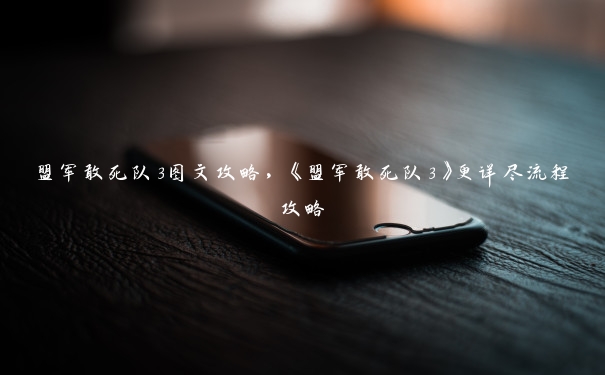 盟军敢死队3图文攻略，《盟军敢死队3》更详尽流程攻略