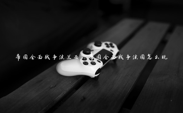 帝国全面战争法兰西，帝国全面战争法国怎么玩