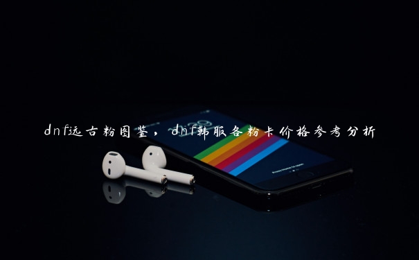 dnf远古粉图鉴，dnf韩服各粉卡价格参考分析