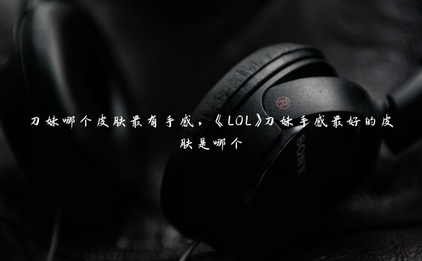 刀妹哪个皮肤最有手感，《LOL》刀妹手感最好的皮肤是哪个