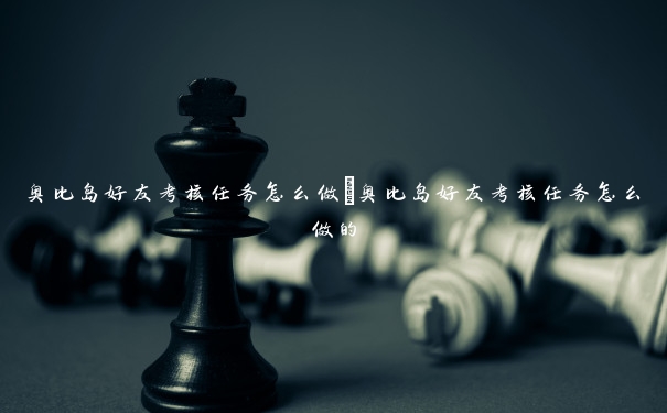 奥比岛好友考核任务怎么做　奥比岛好友考核任务怎么做的