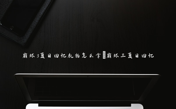 崩坏3夏日回忆礼物怎么拿　崩坏三夏日回忆