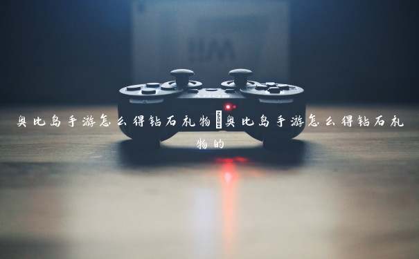 奥比岛手游怎么得钻石礼物　奥比岛手游怎么得钻石礼物的