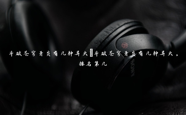 斗破苍穹萧炎有几种异火　斗破苍穹萧炎有几种异火,排名第几