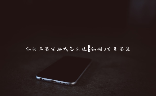仙剑三鉴宝游戏怎么玩_仙剑3古董鉴定