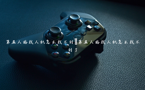 第五人格找人机怎么找不到　第五人格找人机怎么找不到了