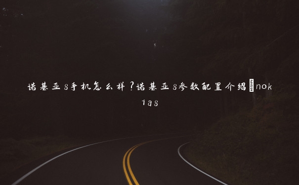 诺基亚8手机怎么样？诺基亚8参数配置介绍_nokia8