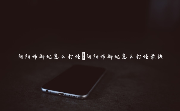 阴阳师御蛇怎么打怪　阴阳师御蛇怎么打怪最快