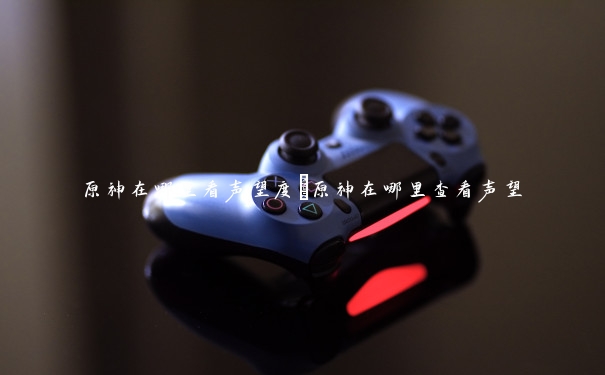 原神在哪里看声望度　原神在哪里查看声望