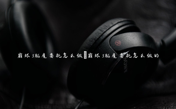 崩坏3驱魔委托怎么做　崩坏3驱魔委托怎么做的