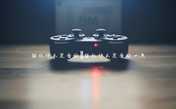 强化什么装备好　强化什么装备好一点