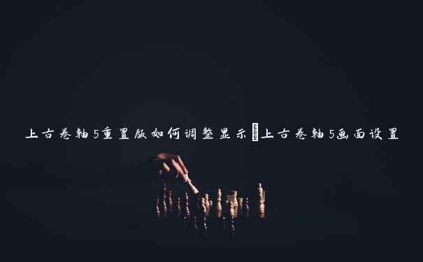 上古卷轴5重置版如何调整显示_上古卷轴5画面设置