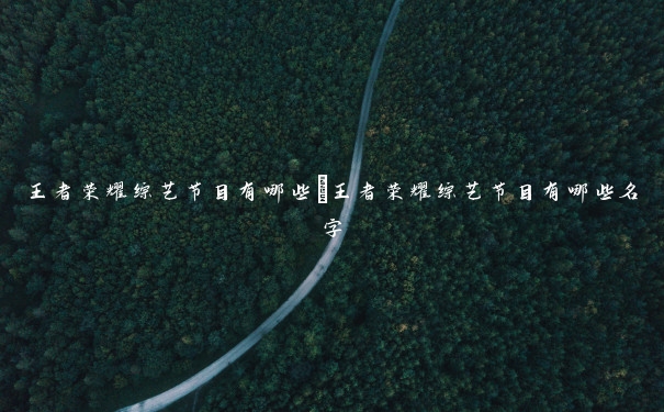 王者荣耀综艺节目有哪些　王者荣耀综艺节目有哪些名字