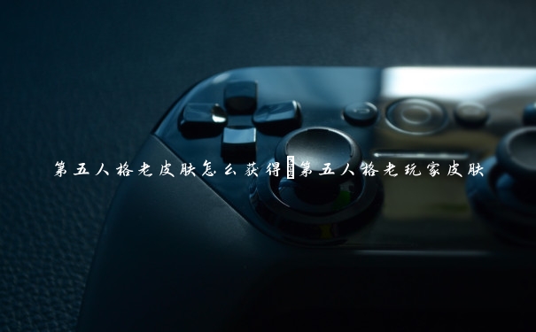 第五人格老皮肤怎么获得　第五人格老玩家皮肤