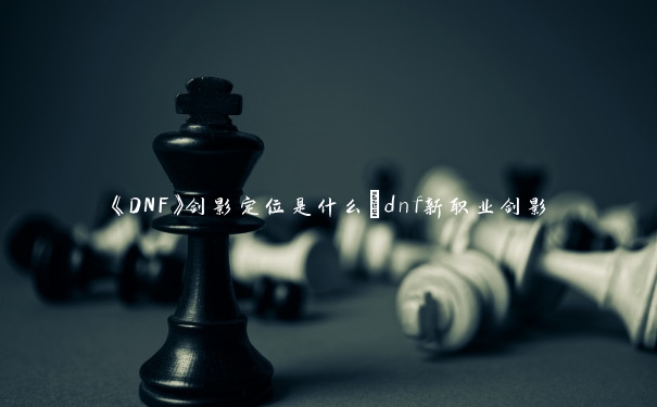 《DNF》剑影定位是什么_dnf新职业剑影