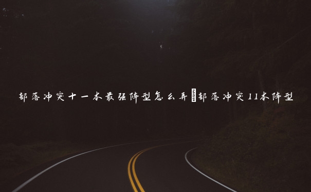 部落冲突十一本最强阵型怎么弄_部落冲突11本阵型