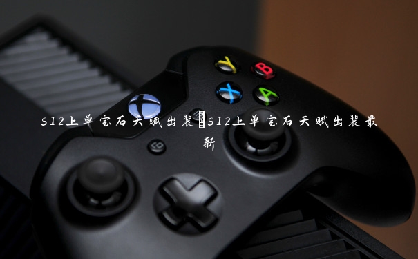s12上单宝石天赋出装　s12上单宝石天赋出装最新