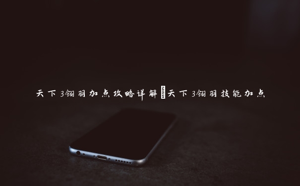 天下3翎羽加点攻略详解_天下3翎羽技能加点