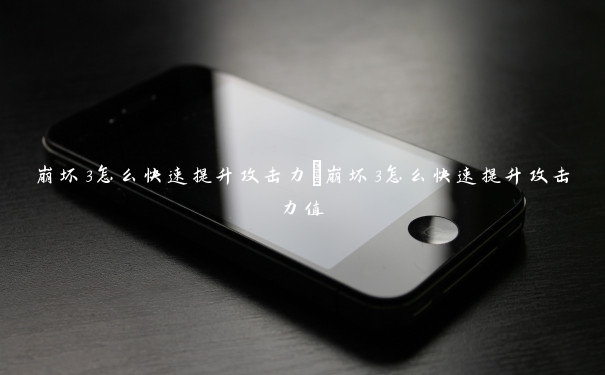 崩坏3怎么快速提升攻击力　崩坏3怎么快速提升攻击力值