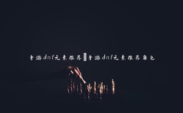 手游dnf元素推荐　手游dnf元素推荐角色