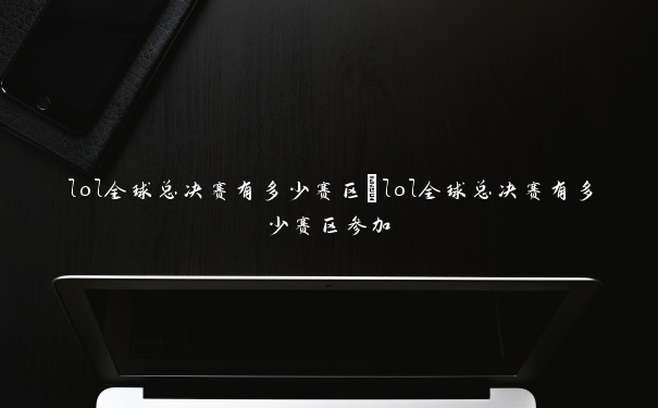 lol全球总决赛有多少赛区　lol全球总决赛有多少赛区参加