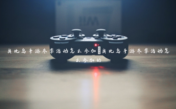 奥比岛手游冬季活动怎么参加　奥比岛手游冬季活动怎么参加的