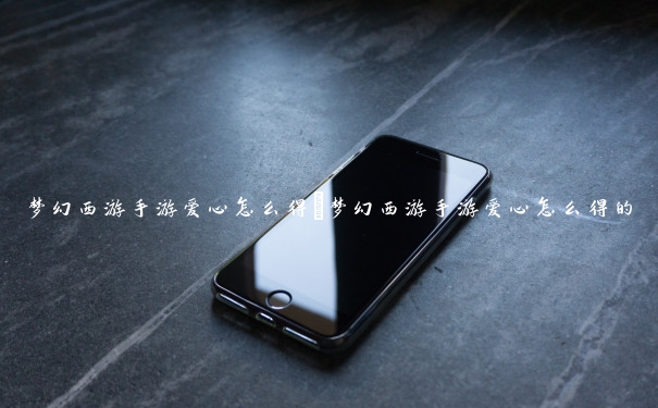 梦幻西游手游爱心怎么得　梦幻西游手游爱心怎么得的