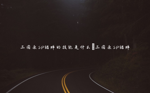 三国杀sp貂蝉的技能是什么_三国杀sp貂蝉