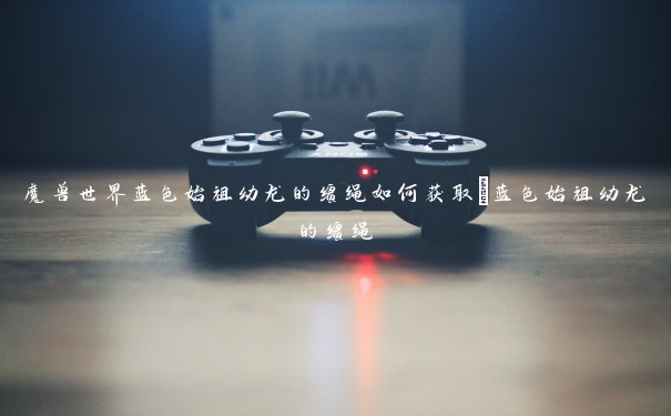 魔兽世界蓝色始祖幼龙的缰绳如何获取_蓝色始祖幼龙的缰绳