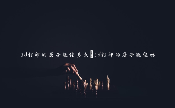 3d打印的房子能住多久　3d打印的房子能住吗